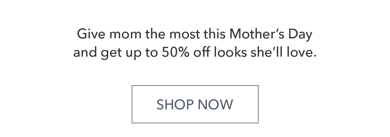 Give mom the most this Mother's Day and get up to 50% off looks she'll love. SHOP NOW