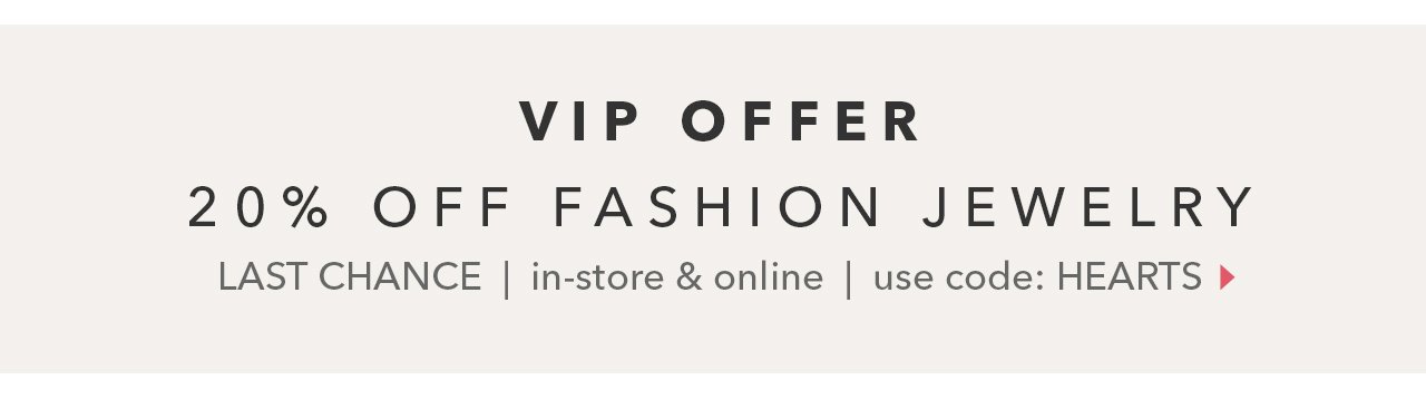 VIP OFFER! 20% Off Fashion Jewelry | In-store & online with code HEARTS