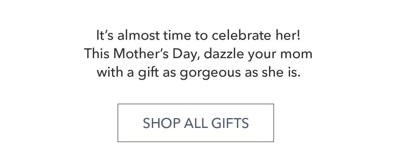 It's almost time to celebrate her! This Mother's Day, dazzle your mom with a gift as gorgeous as she is. SHOP ALL GIFTS