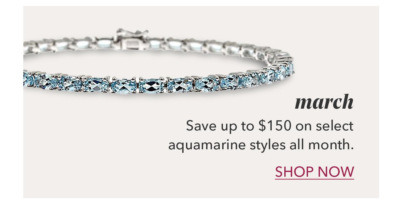 March | Save up to \\$150 on select aquamarine styles all month. SHOP NOW