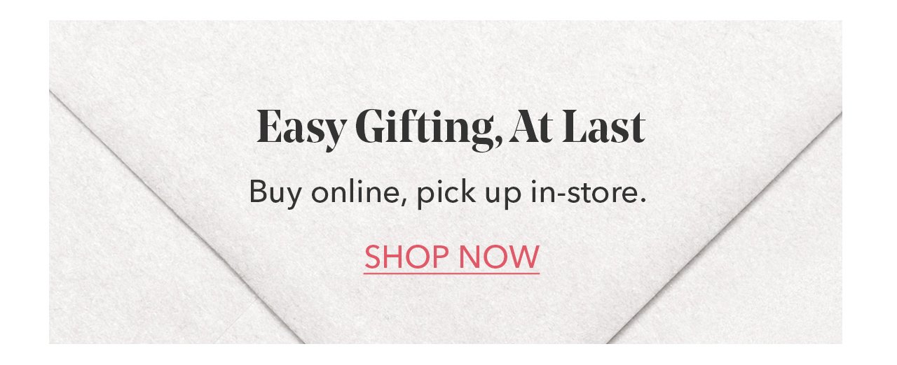 Easy gifting, at last. Buy online, pick up in-store | SHOP NOW