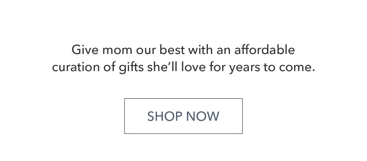 Give mom our best with an affordable curation of gifts she'll love for years to come. SHOP NOW