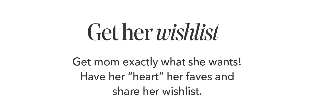 Get her wishlist | Get mom exactly what she wants! Have her "heart" her faves and share her wishlist.