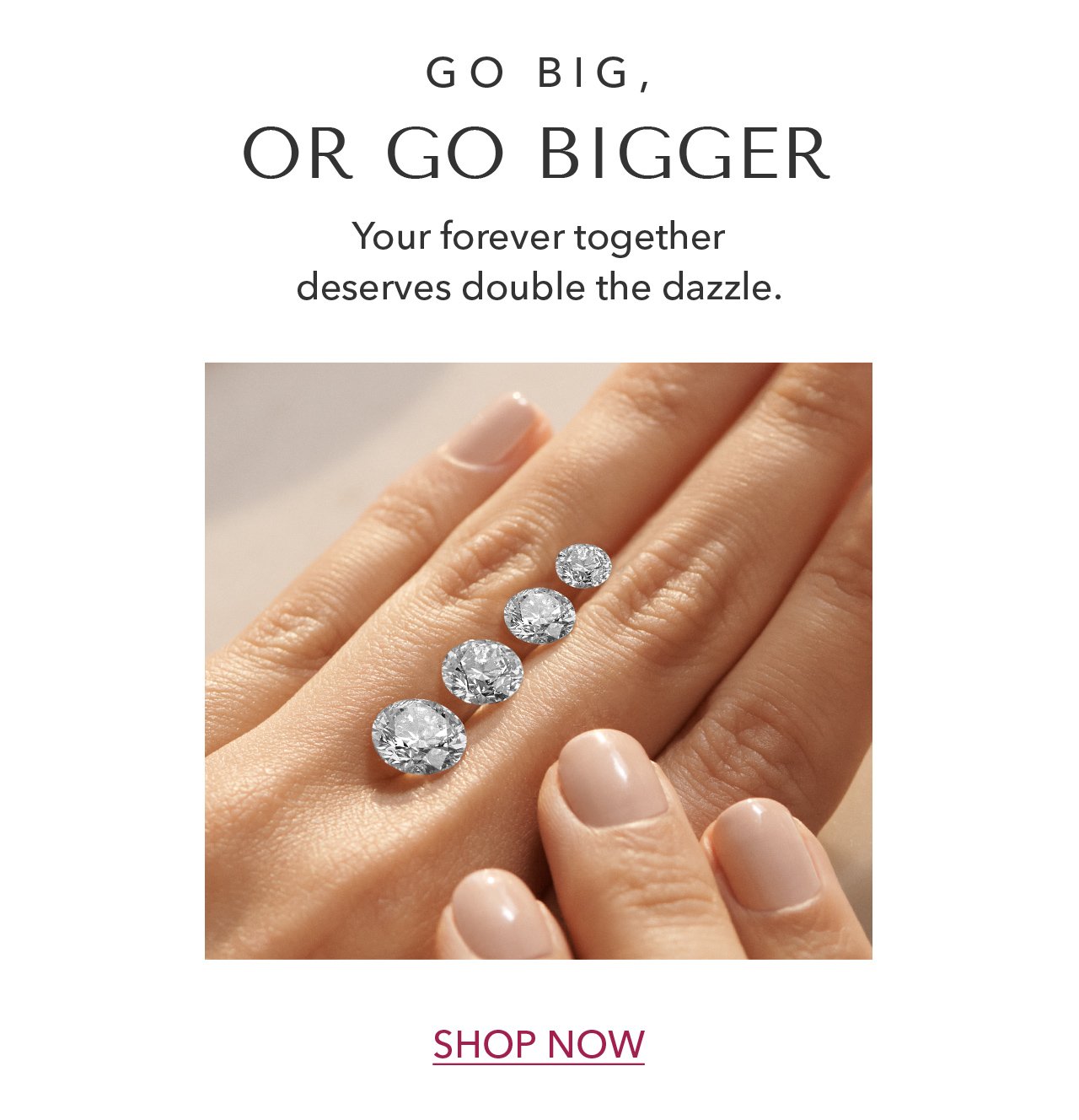 GO BIG, OR GO BIGGER | Your forever together deserves double the dazzle. SHOP NOW