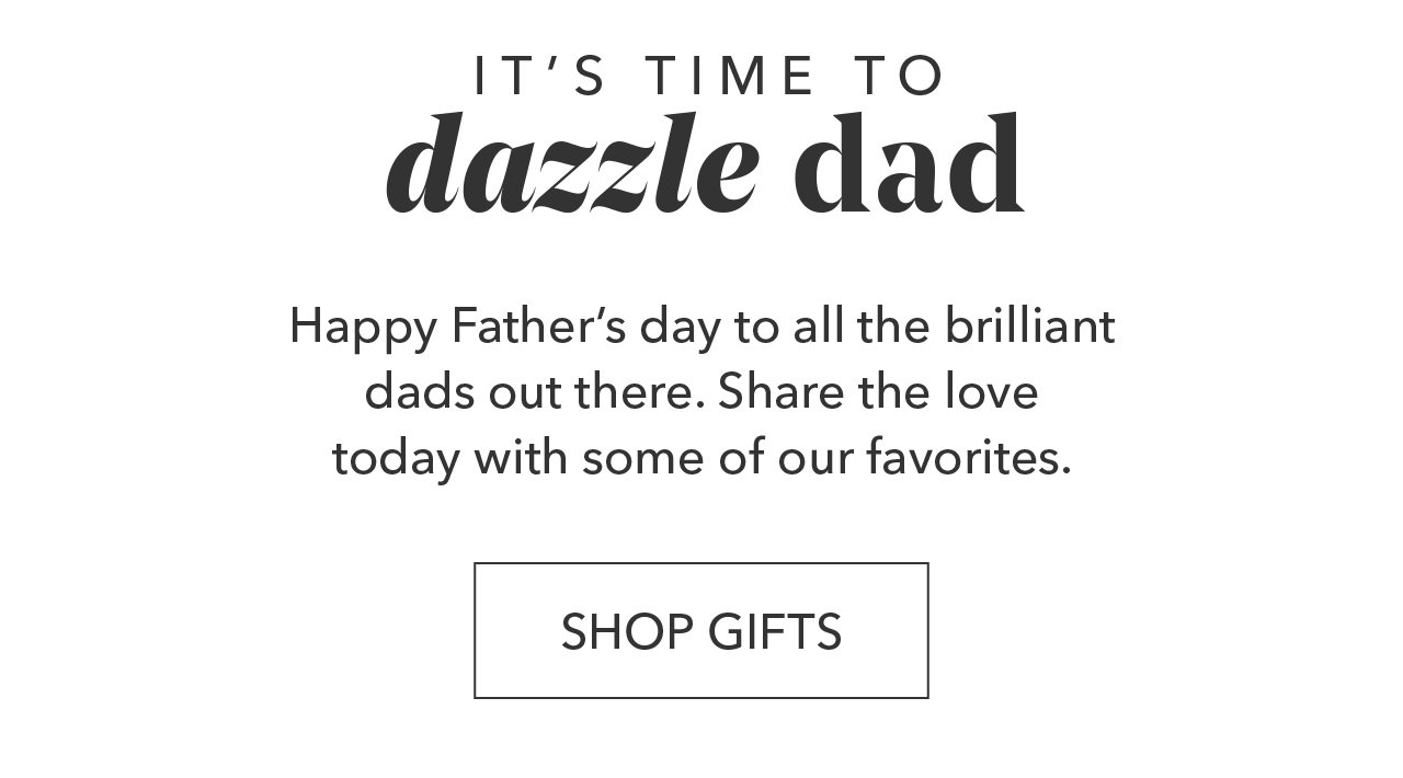 IT'S TIME TO dazzle dad | Happy Father's day to all the brilliant dads out there. Share the love today with some of our favorites. SHOP GIFTS