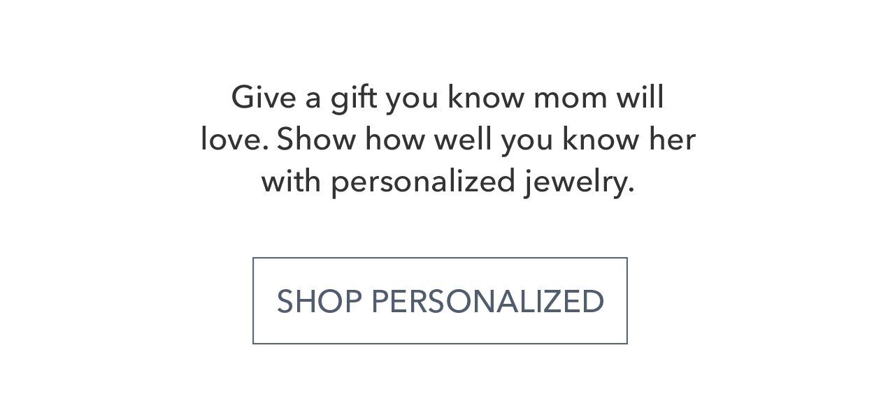 Give a gift you know mom will love. Show how well you know her with personalized jewelry. SHOP PERSONALIZED