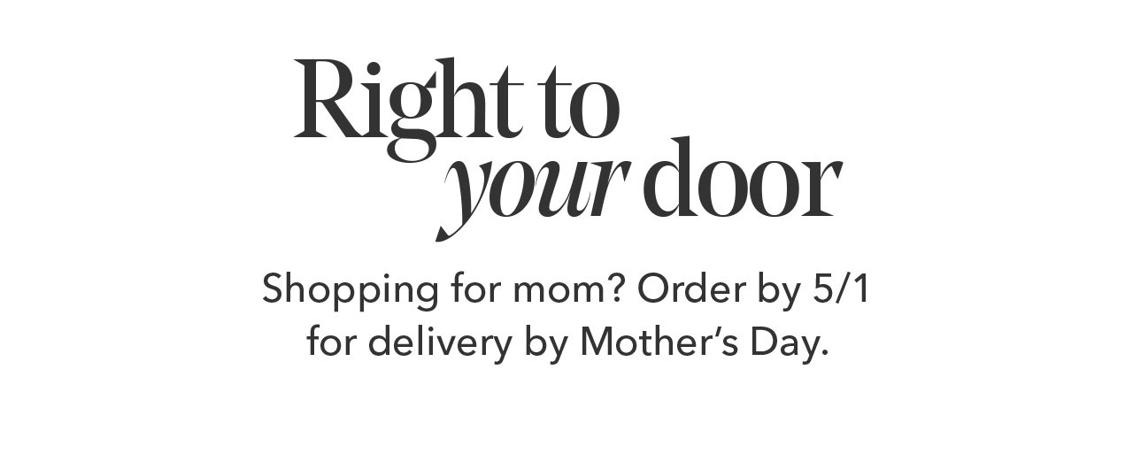 Right to vour door | Shopping for mom? Order by 5/1 for delivery by Mother's Day.