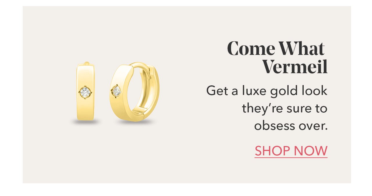 Come What Vermeil | Get a luxe gold look they're sure to obsess over. SHOP NOW