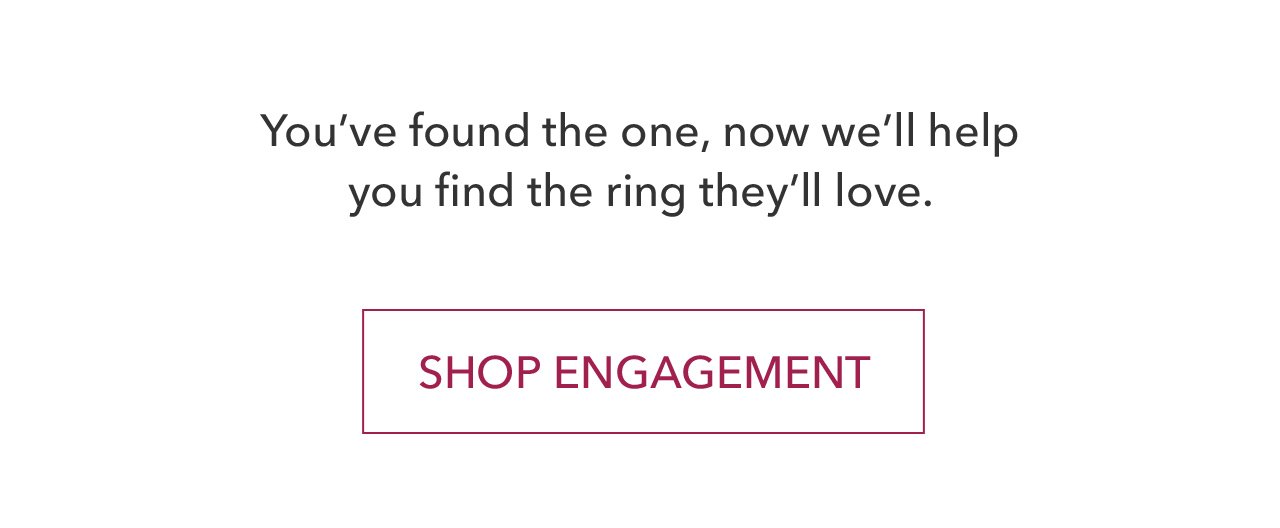 You've found the one, now we'll help you find the ring they'll love. SHOP ENGAGEMENT