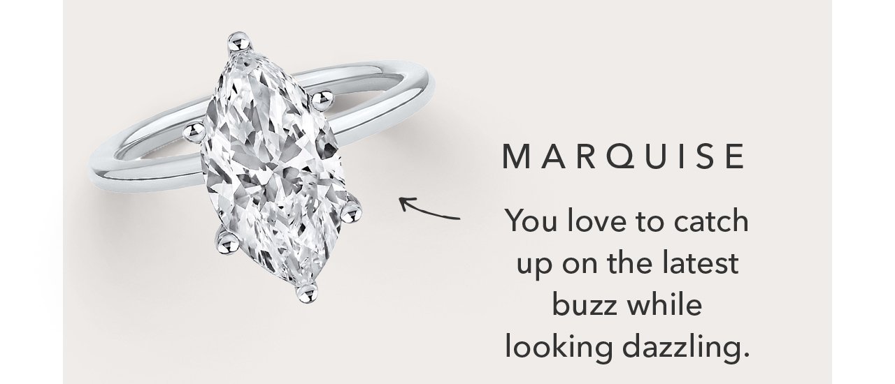 MARQUISE | You love to catch up on the latest buzz while looking dazzling.