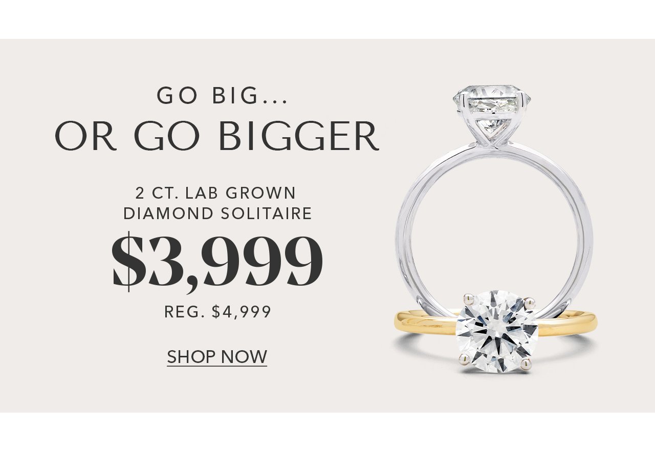 GO BIG... OR GO BIGGER | 2 CT. LAB GROWN DIAMOND SOLITAIRE \\$3,999 | REG. \\$4,999 | SHOP NOW