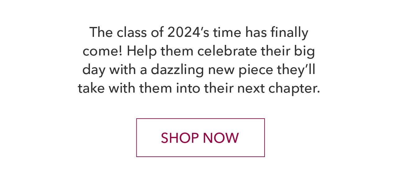 The class of 2024's time has finally come! Help them celebrate their big day with a dazzling new piece they'll take with them into their next chapter. SHOP NOW