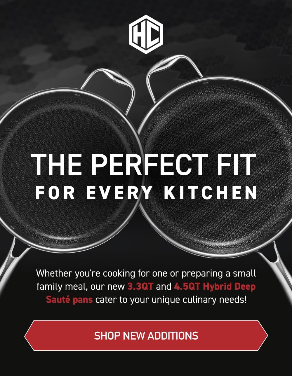 The Perfect Fit for Every Kitchen Whether you're cooking for one or preparing a small family meal, our new 3QT and 4.5QT Hybrid Deep Sauté pans cater to your unique culinary needs! [ Shop New Additions ]