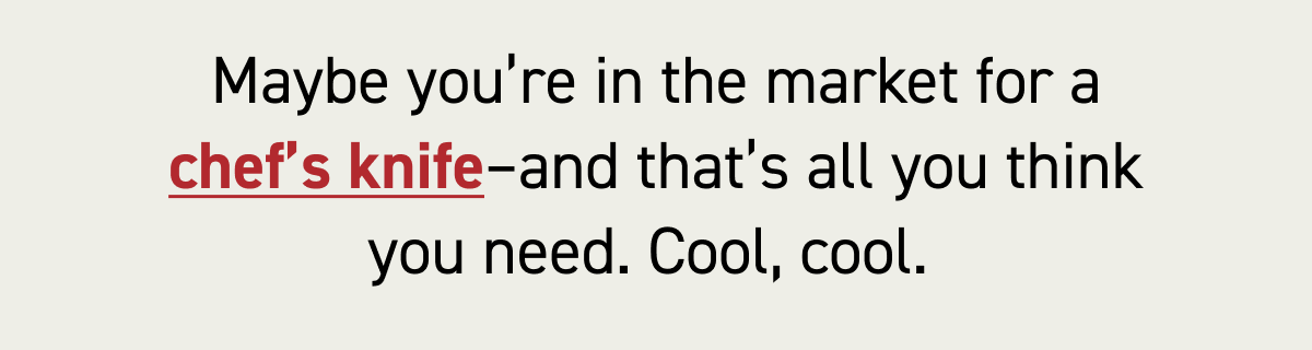 Maybe you’re in the market for a chef’s knife–and that’s all you think you need. Cool, cool. 