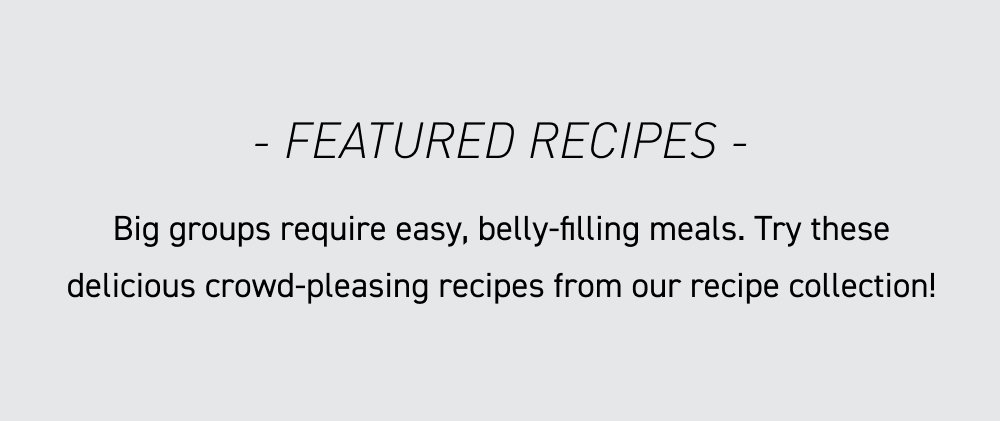 I. Featured Recipes Big groups require easy, belly-filling meals. Try these delicious crowd-pleasing recipes from our recipe collection!