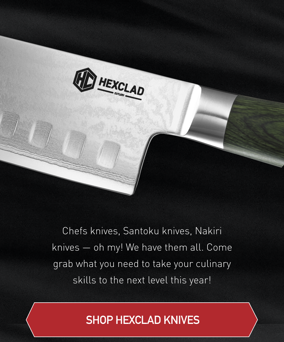 Chefs knives, Santoku knives, Nakiri knives — oh my! We have them all. Come grab what you need to take your culinary skills to the next level this year! [ SHOP HEXCLAD KNIVES ]