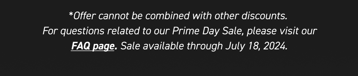 *Offer cannot be combined with other discounts. For questions related to our Prime Day Sale, please visit our FAQ page. Sale available through July 18, 2024.