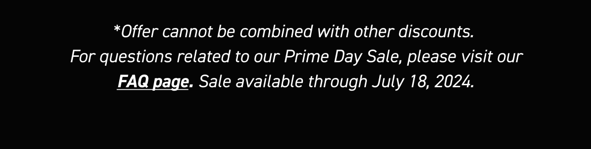 *Offer cannot be combined with other discounts. For questions related to our Prime Day Sale, please visit our FAQ page. Sale available through July 18, 2024.