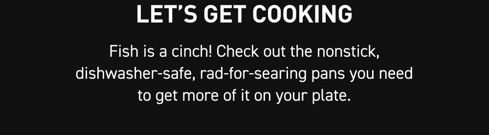 Let’s get cooking Fish is a cinch! Check out the nonstick, dishwasher-safe, rad-for-searing pans you need to get more of it on your plate.