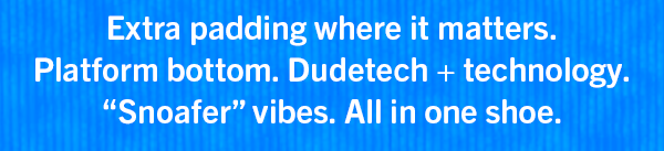 Body Copy: Extra padding where it matters. Platform bottom. Dudetech + technology. "Snoafer vibes", All in one shoe.