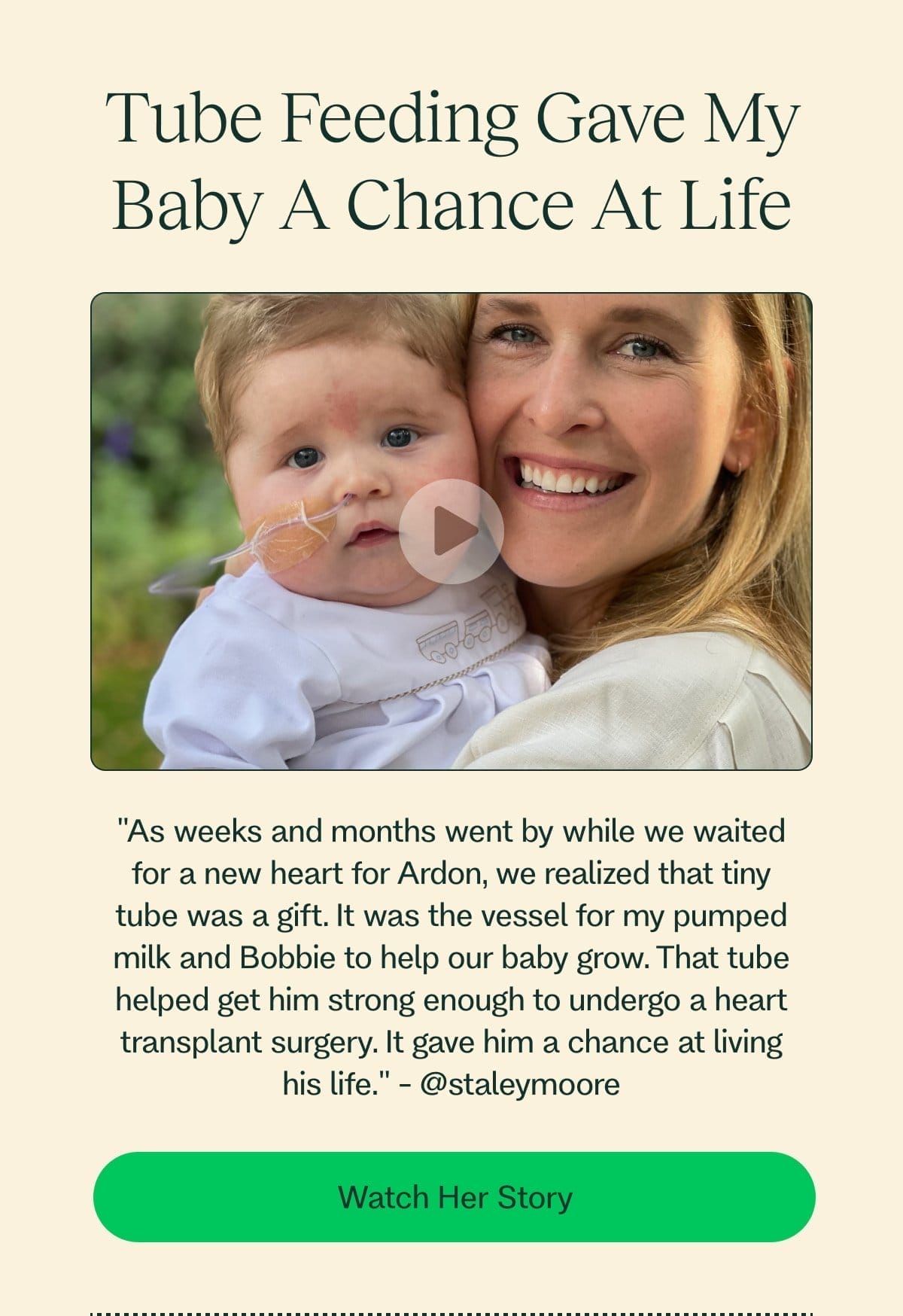 Tube Feeding Gave My Baby A Chance At Life "As weeks and months went by while we waited for a new heart for Ardon, we realized that tiny tube was a gift. It was the vessel for my pumped milk and Bobbie to help our baby grow. That tube helped get him strong enough to undergo a heart transplant surgery. It gave him a chance at living his life." - @staleymoore Watch Her Story