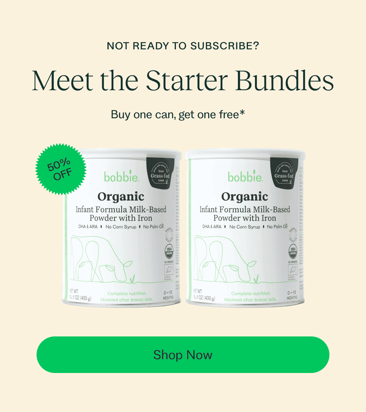 NOT READY TO SUBSCRIBE? Meet the Starter Bundles Buy one can, get one free* 50% OFF Shop Now