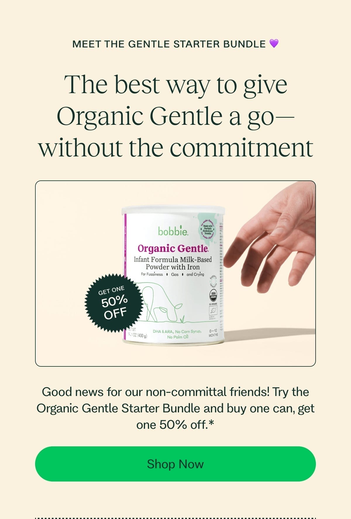 MEET THE GENTLE STARTER BUNDLE 💜 The best way to give Organic Gentle a go—without the commitment Good news for our non-committal friends! Try the Organic Gentle Starter Bundle and buy one can, get one 50% off.* Shop Now