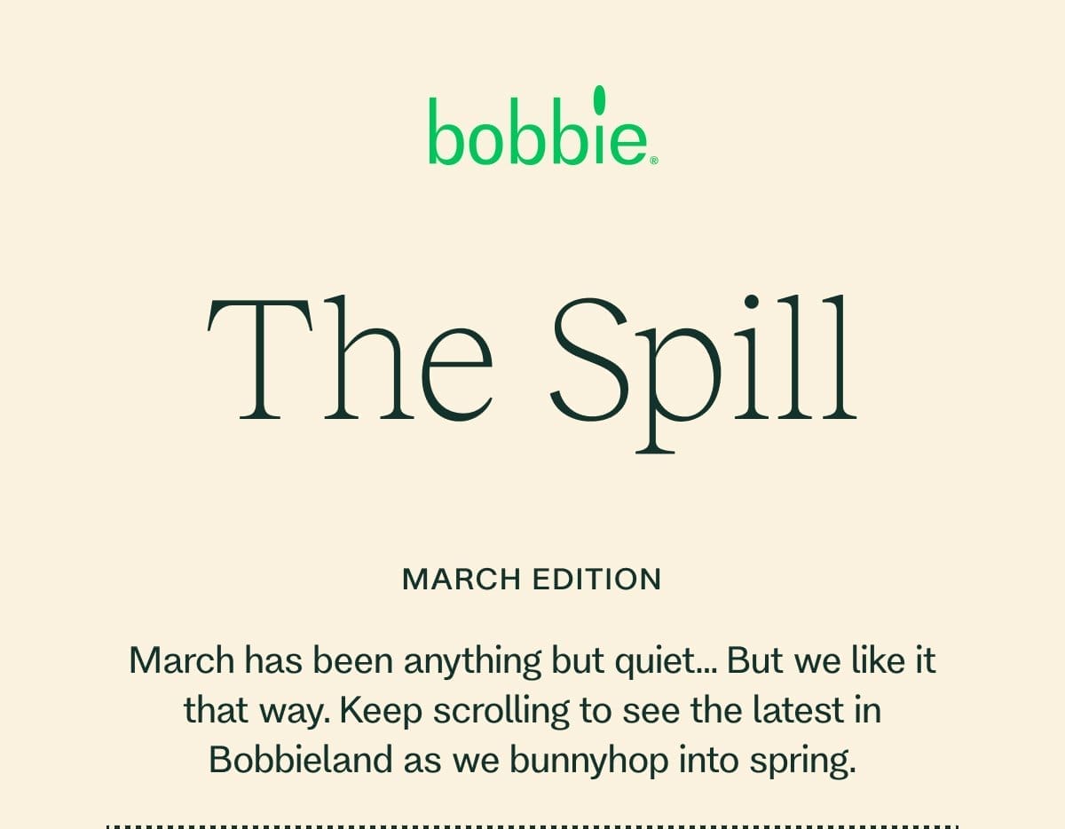 The Spill MARCH EDITION March has been anything but quiet… But we like it that way. Keep scrolling to see the latest in Bobbieland as we bunnyhop into spring.