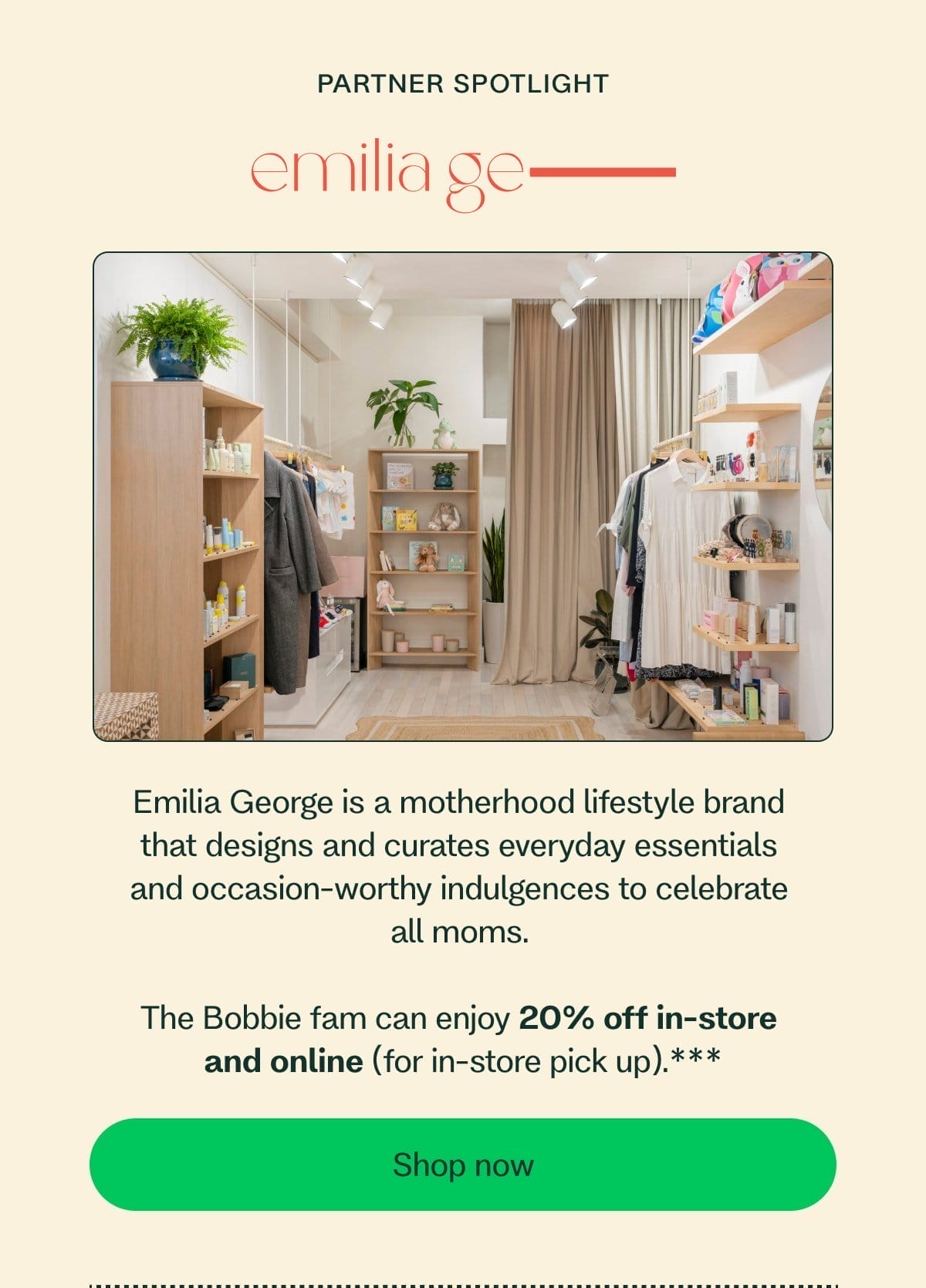 Partner Spotlight Emilia George is a motherhood lifestyle brand  that designs and curates everyday essentials  and occasion-worthy indulgences to celebrate  all moms.   The Bobbie fam can enjoy 20% off in-store  and online (for in-store pick up).*** Shop now