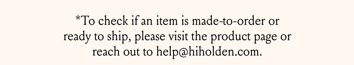*To check if an item is made-to-order or ready to ship, please visit the product page or reach out to help@hiholden.com. 