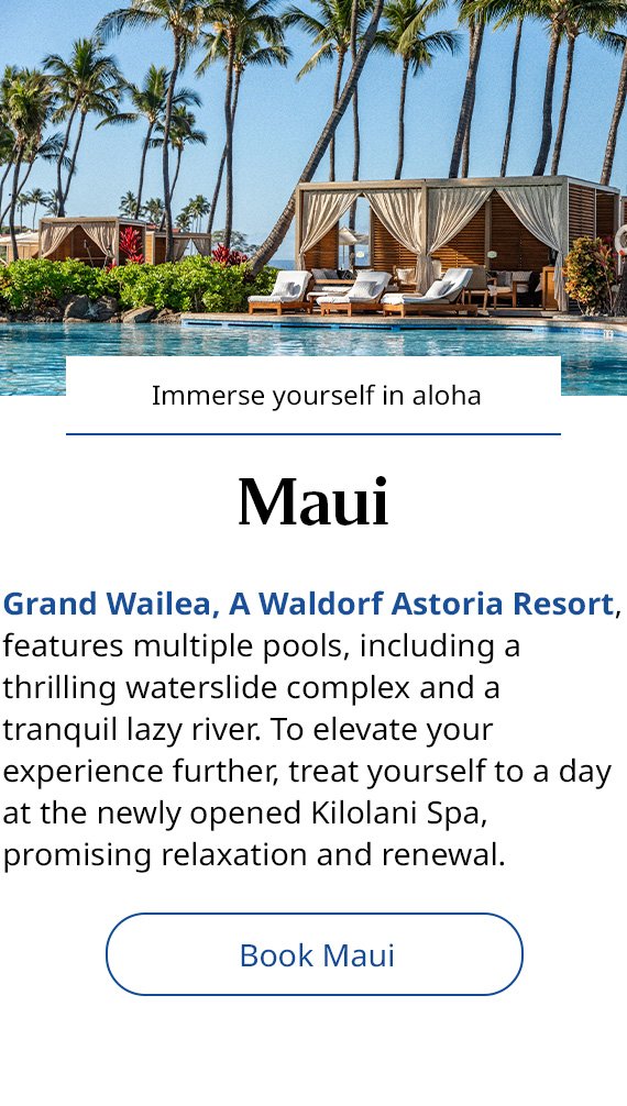  Immerse yourself in aloha. Maui. Grand Wailea, A Waldorf Astoria Resort, features multiple pools, including a thrilling waterslide complex and a tranquil lazy river. To elevate your experience further, treat yourself to a day at the newly opened Kilolani Spa, promising relaxation and renewal. Book Maui. 