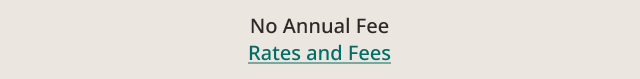  No Annual Fees. Rates and Fees. 