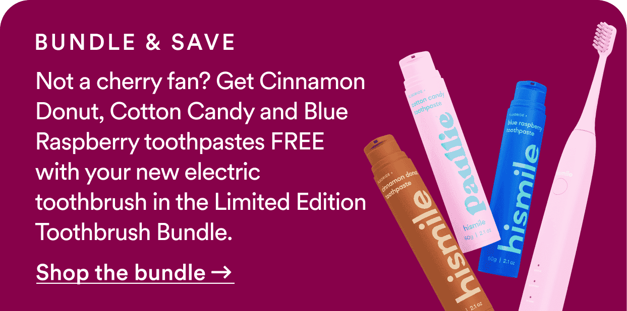 Bundle and save! Not a cherry fan? Get Cinnamon Donut, Cotton Candy and Blue Raspberry toothpastes FREE with your new electric toothbrush in the Limited Edition Toothbrush Bundle.