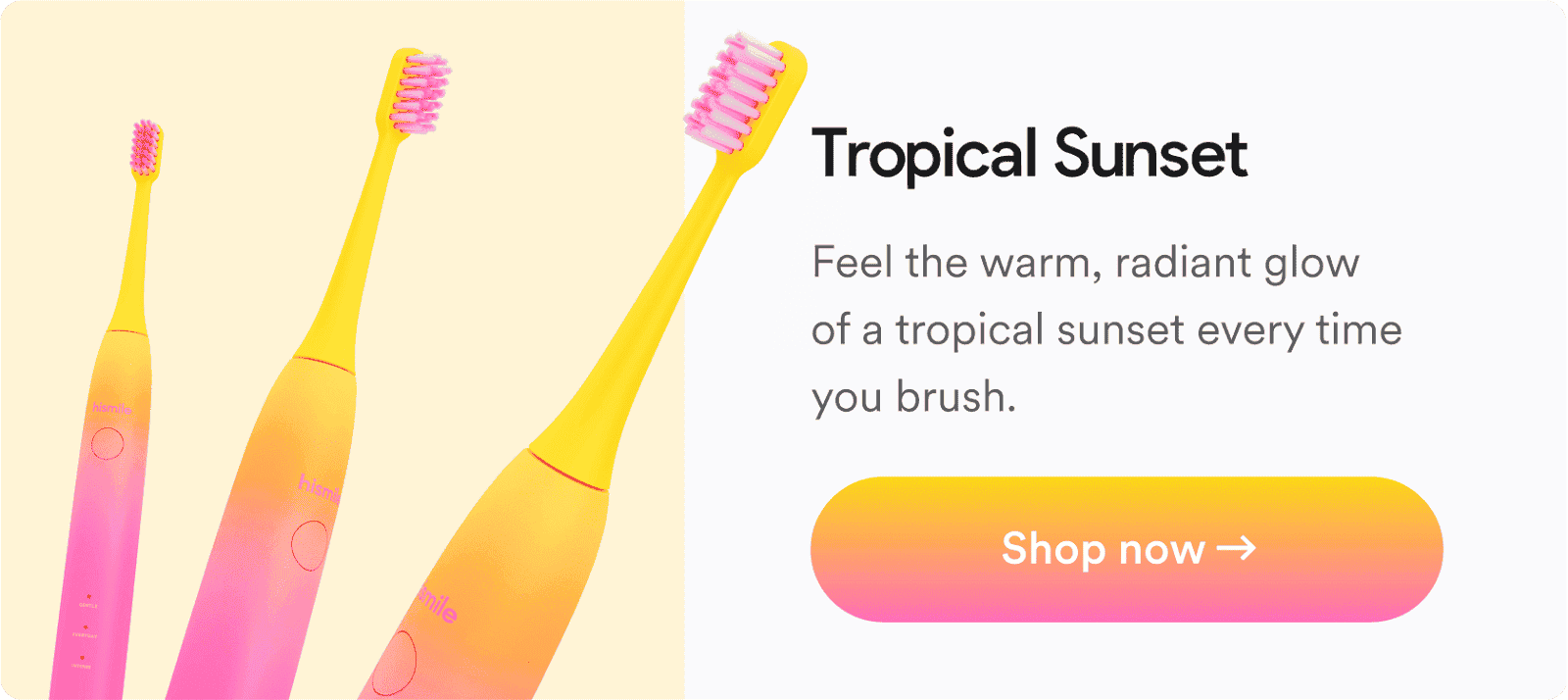 Tropical Sunset. Feel the warm, radiant glow of a tropical sunset every time you brush. Shop now!