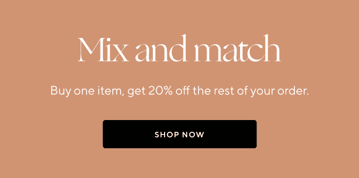 Mix and match | Buy one item, get 20% off the rest of your order. | SHOP NOW 