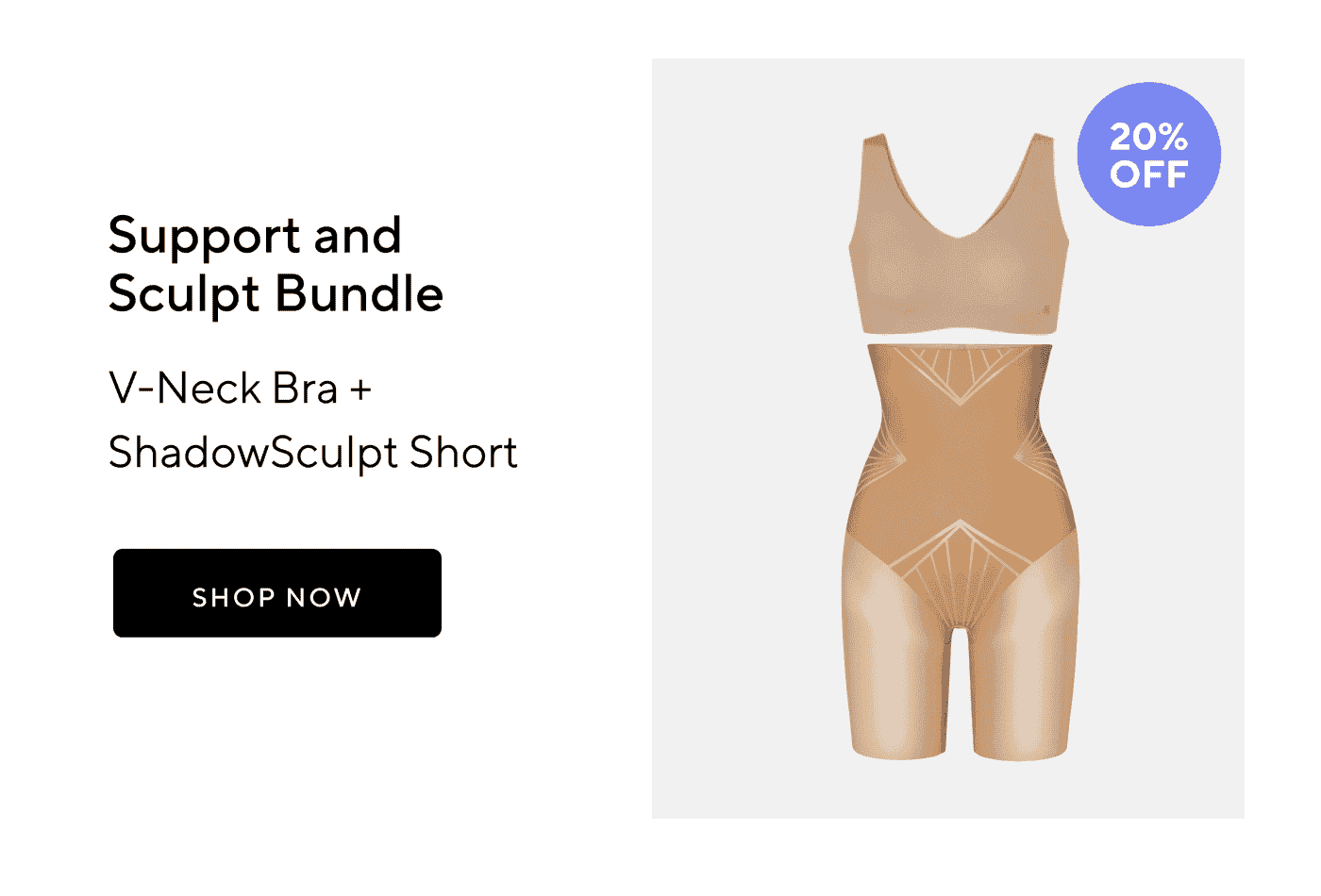 20% OFF | Support and Sculpt Bundle | V-Neck Bra + ShadowSculpt Short | SHOP NOW 