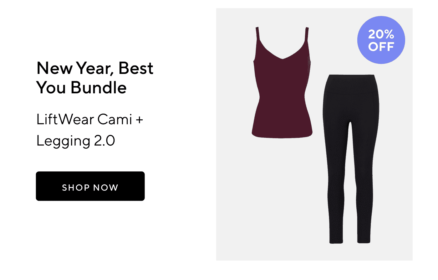 20% OFF | New Year, Best You Bundle | LiftWear Cami + Legging 2.0 | SHOP NOW 