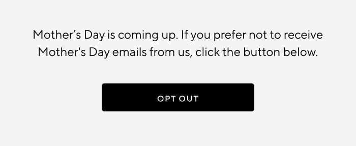 Mother's Day is coming up. If you prefer not to receive Mother's Day emails from us, click the button below. | OPT OUT 