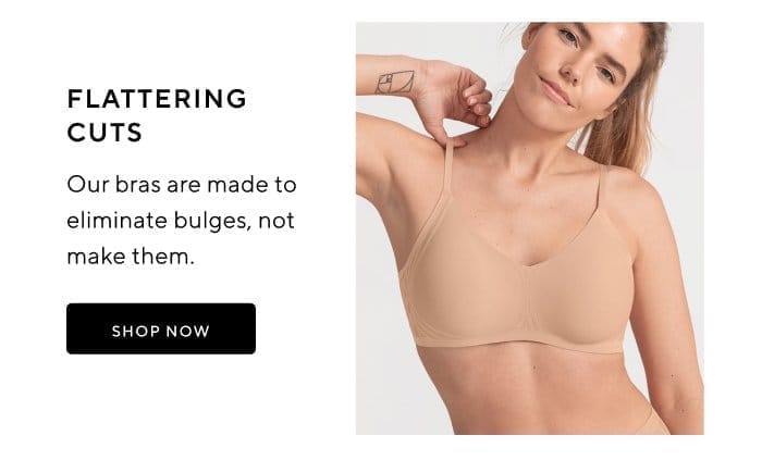 Flattering cuts | Our bras are made to eliminate bulges, not make them. | SHOP NOW 