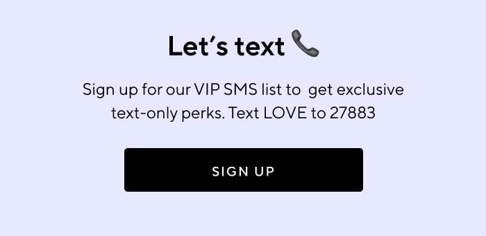 Let's text | Sign up for our VIP SMS list to get exclusive text-only perks. Text LOVE to 27883 | SIGN UP