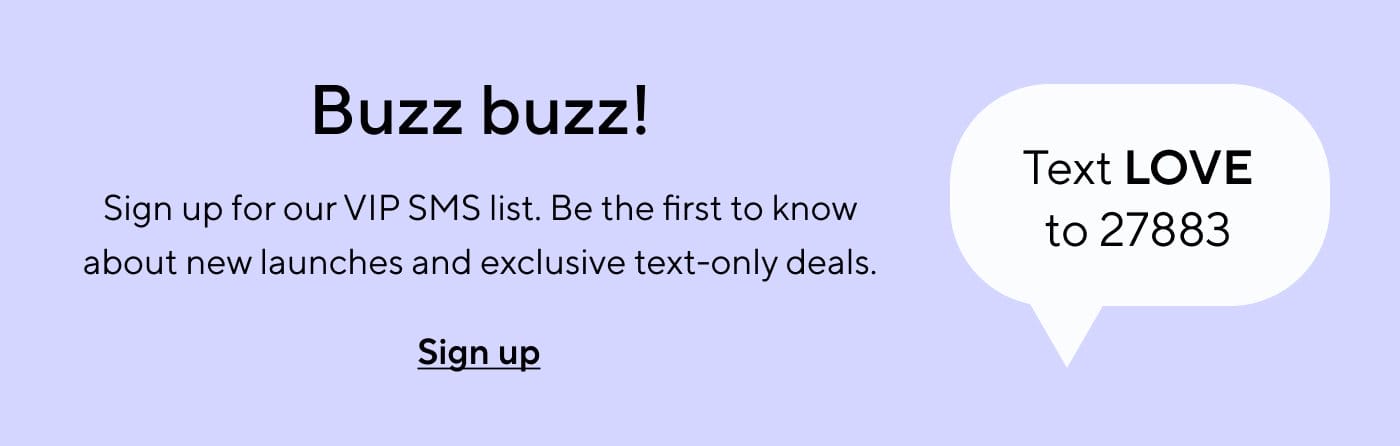 Buzz buzz! Sign up for our VIP SMS list. Text LOVE to 27883 | SIGN UP