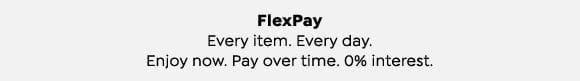 FlexPay. Every item. Every day. Enjoy now. Pay over time. 0% interest.