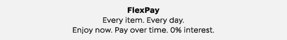 FlexPay. Every item. Every day. Enjoy now. Pay over time. 0% interest.