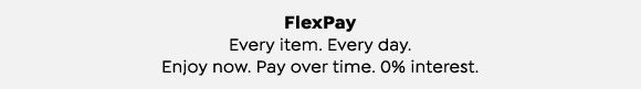 FlexPay. Every item. Every day. Enjoy now. Pay over time. 0% interest.