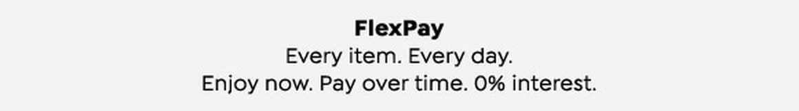 FlexPay. Every item. Every day. Enjoy now. Pay over time. 0% interest.