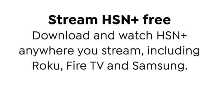 Stream HSN+ free. Download and watch HSN+ anywhere you stream, including Roku, Fire TV and Samsung.