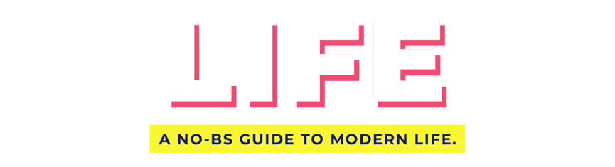 LIFE - A NO-BS GUIDE TO MODERN LIFE