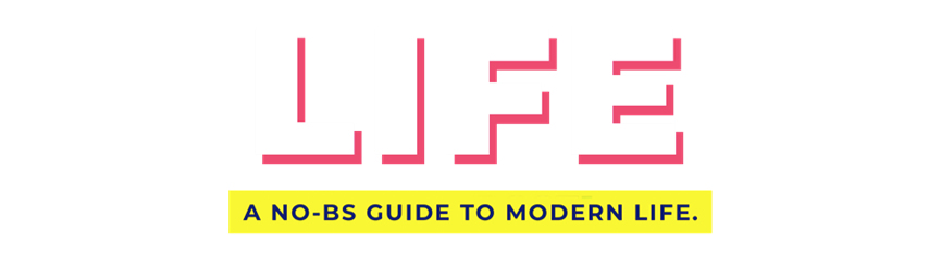 LIFE - A NO-BS GUIDE TO MODERN LIFE