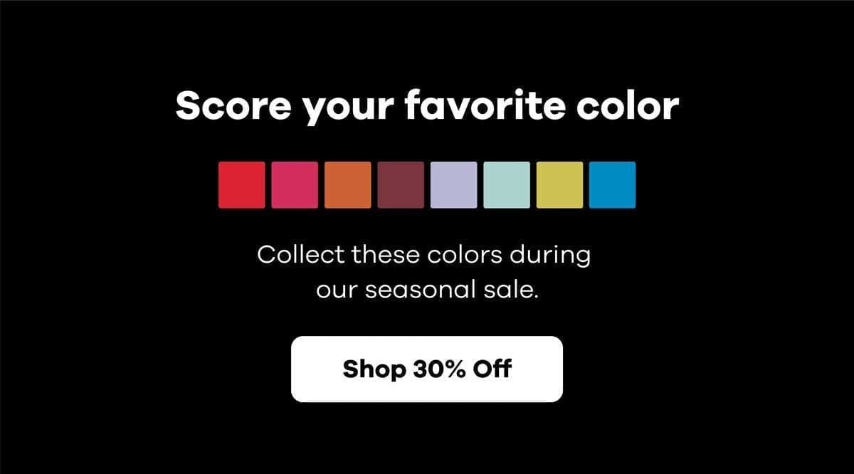 Score your favorite color | Shop 30 percent off