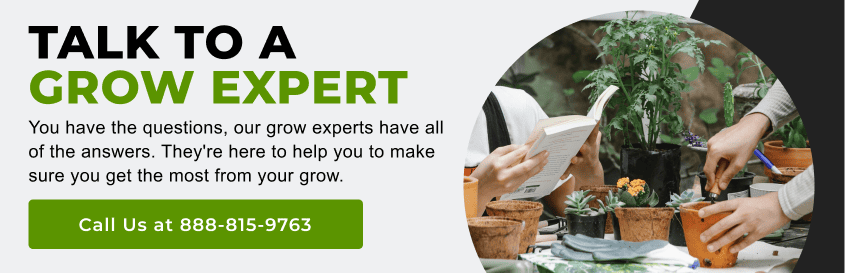 Talk to a Grow Expert - You have the questions, our grow experts have all of the answers. They're here to help you to make sure you get the most from your grow. Call us at 888-815-9763
